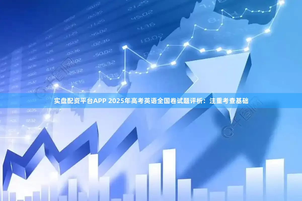 实盘配资平台APP 2025年高考英语全国卷试题评析：注重考查基础