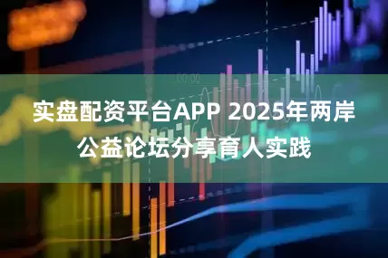 实盘配资平台APP 2025年两岸公益论坛分享育人实践
