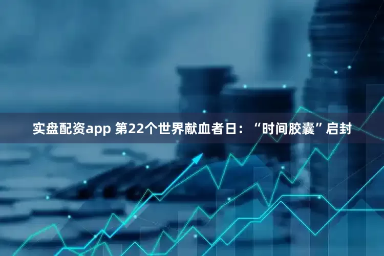 实盘配资app 第22个世界献血者日：“时间胶囊”启封