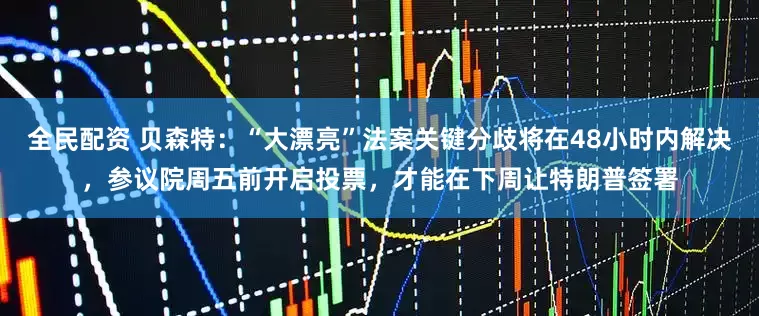全民配资 贝森特：“大漂亮”法案关键分歧将在48小时内解决，参议院周五前开启投票，才能在下周让特朗普签署