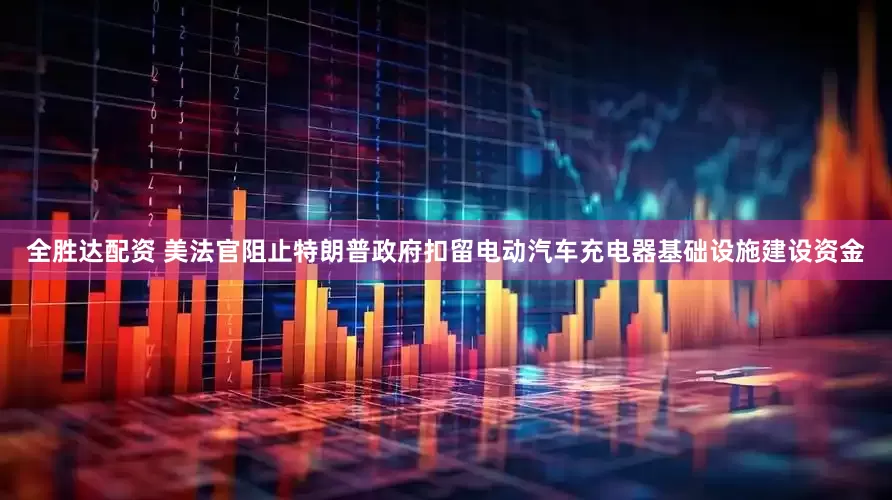 全胜达配资 美法官阻止特朗普政府扣留电动汽车充电器基础设施建设资金