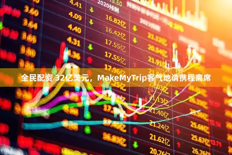 全民配资 32亿美元，MakeMyTrip客气地请携程离席