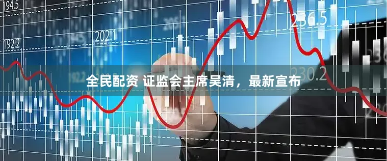 全民配资 证监会主席吴清，最新宣布