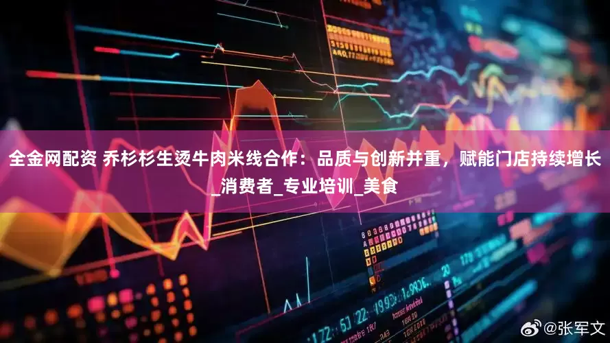 全金网配资 乔杉杉生烫牛肉米线合作：品质与创新并重，赋能门店持续增长_消费者_专业培训_美食