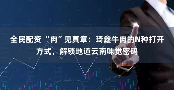 全民配资 “肉”见真章：琦鑫牛肉的N种打开方式，解锁地道云南味觉密码
