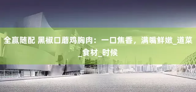 全赢随配 黑椒口蘑鸡胸肉：一口焦香，满嘴鲜嫩_道菜_食材_时候
