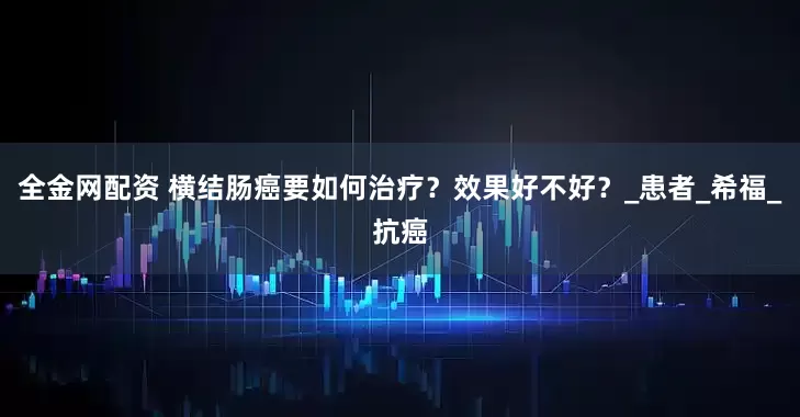 全金网配资 横结肠癌要如何治疗？效果好不好？_患者_希福_抗癌