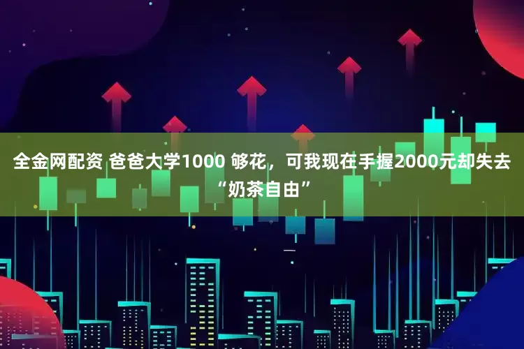 全金网配资 爸爸大学1000 够花，可我现在手握2000元却失去“奶茶自由”