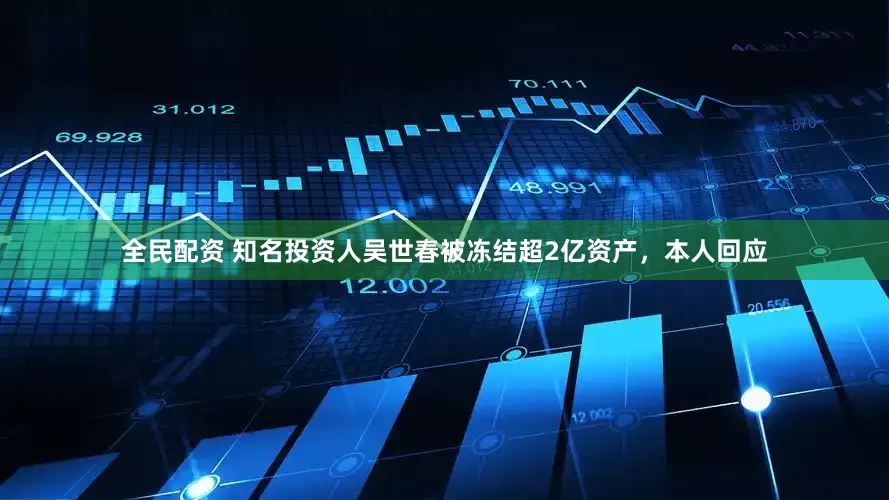 全民配资 知名投资人吴世春被冻结超2亿资产，本人回应