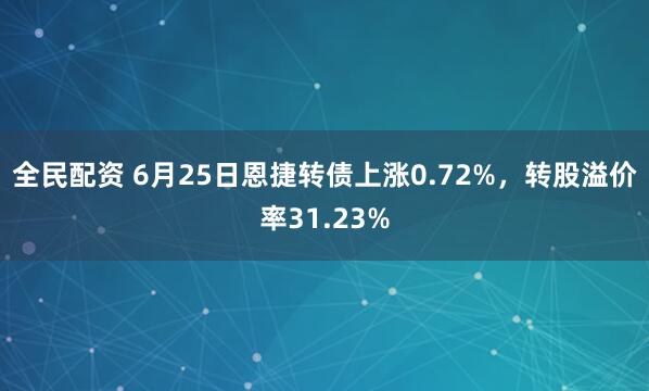 全民配资 6月25日恩捷转债上涨0.72%，转股溢价率31.23%