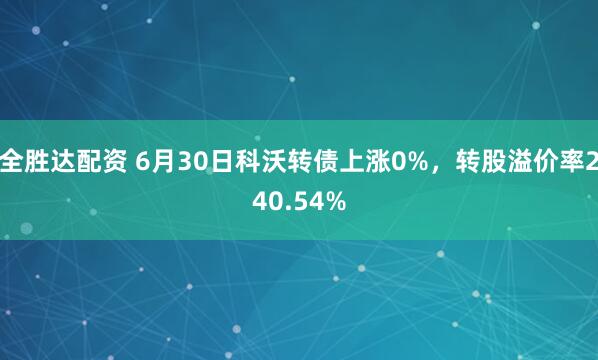 全胜达配资 6月30日科沃转债上涨0%，转股溢价率240.54%