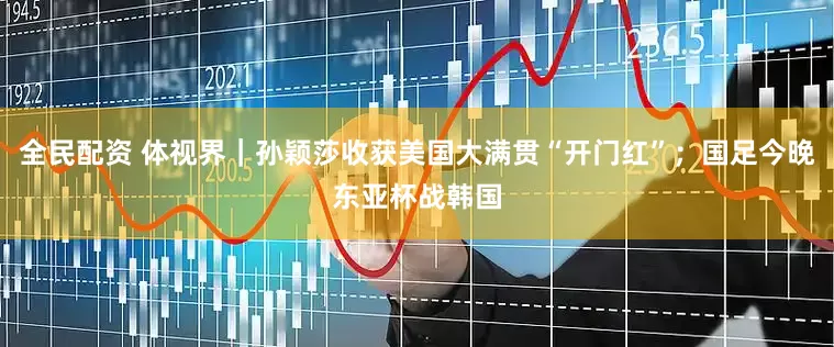 全民配资 体视界｜孙颖莎收获美国大满贯“开门红”；国足今晚东亚杯战韩国