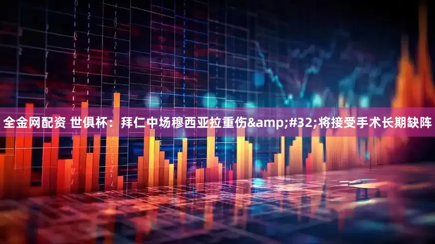 全金网配资 世俱杯：拜仁中场穆西亚拉重伤&#32;将接受手术长期缺阵