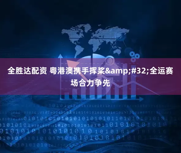 全胜达配资 粤港澳携手挥桨&#32;全运赛场合力争先
