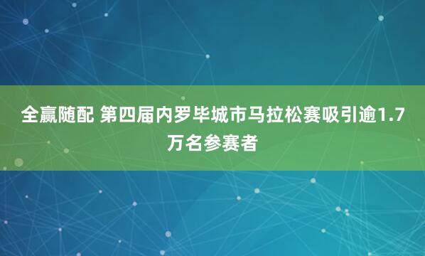 全赢随配 第四届内罗毕城市马拉松赛吸引逾1.7万名参赛者
