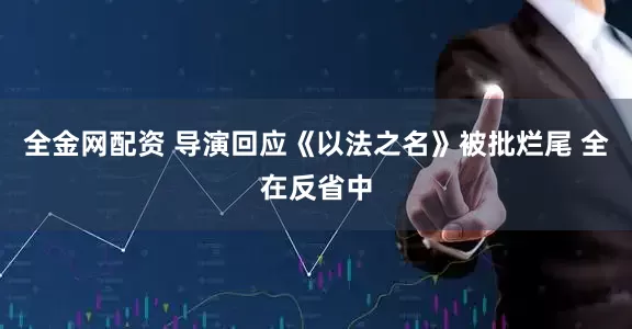 全金网配资 导演回应《以法之名》被批烂尾 全在反省中