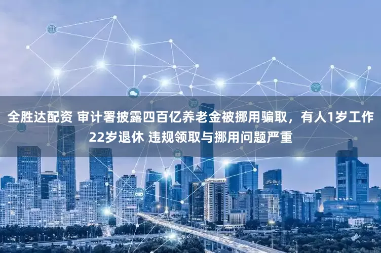 全胜达配资 审计署披露四百亿养老金被挪用骗取，有人1岁工作22岁退休 违规领取与挪用问题严重