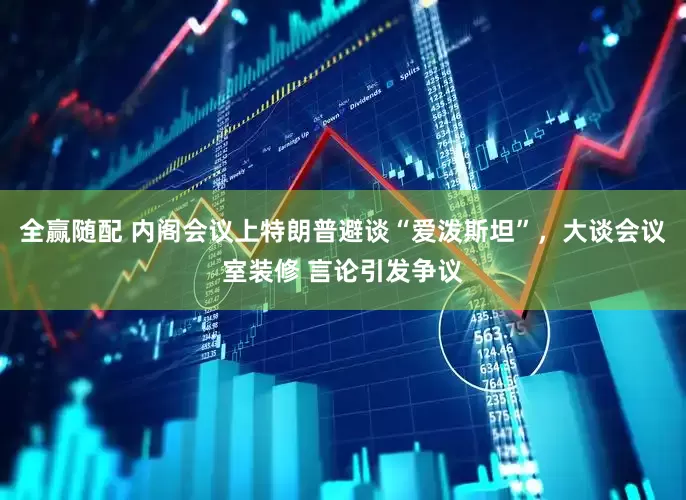 全赢随配 内阁会议上特朗普避谈“爱泼斯坦”，大谈会议室装修 言论引发争议