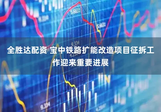 全胜达配资 宝中铁路扩能改造项目征拆工作迎来重要进展