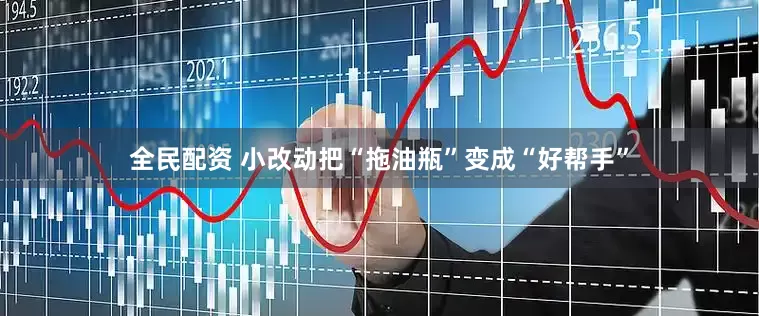 全民配资 小改动把“拖油瓶”变成“好帮手”