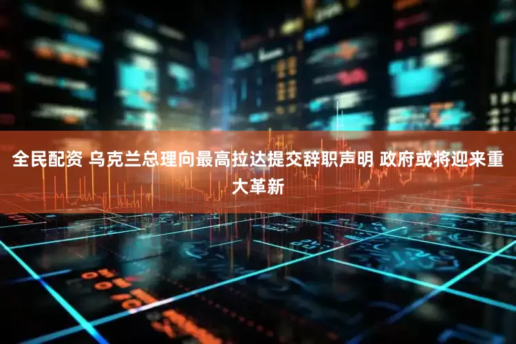 全民配资 乌克兰总理向最高拉达提交辞职声明 政府或将迎来重大革新