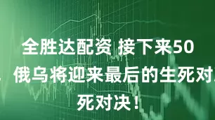 全胜达配资 接下来50天，俄乌将迎来最后的生死对决！