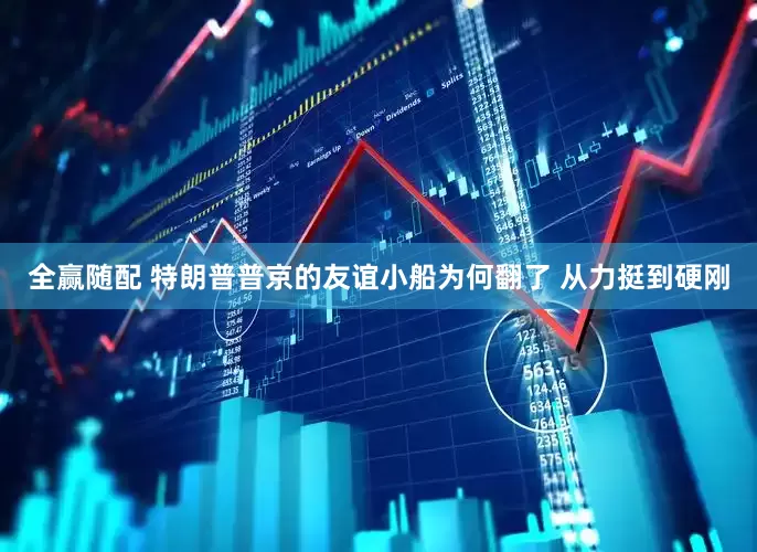 全赢随配 特朗普普京的友谊小船为何翻了 从力挺到硬刚