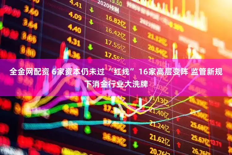 全金网配资 6家资本仍未过 “红线” 16家高层变阵 监管新规下消金行业大洗牌
