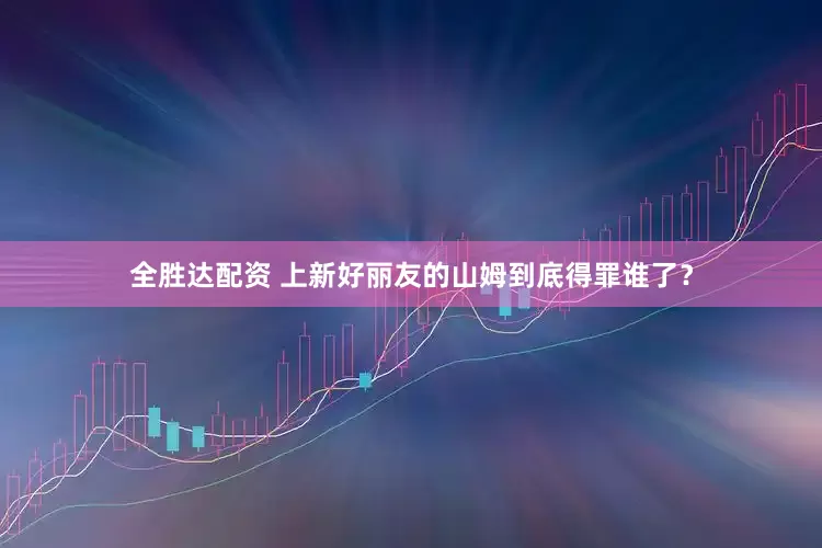 全胜达配资 上新好丽友的山姆到底得罪谁了？