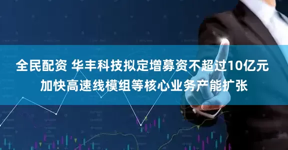 全民配资 华丰科技拟定增募资不超过10亿元 加快高速线模组等核心业务产能扩张
