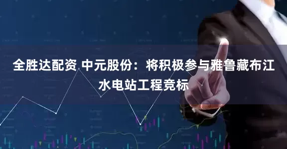 全胜达配资 中元股份：将积极参与雅鲁藏布江水电站工程竞标