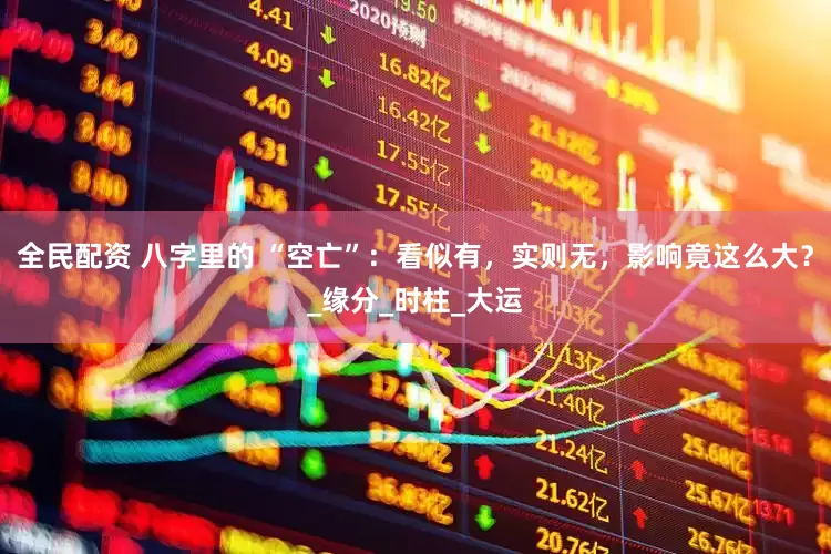 全民配资 八字里的 “空亡”：看似有，实则无，影响竟这么大？_缘分_时柱_大运