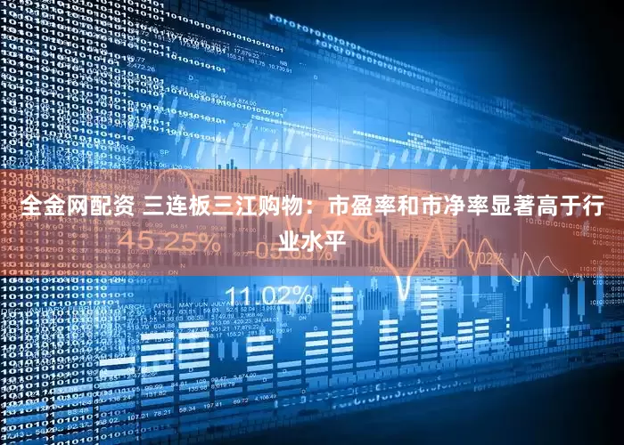 全金网配资 三连板三江购物：市盈率和市净率显著高于行业水平