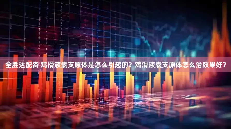 全胜达配资 鸡滑液囊支原体是怎么引起的？鸡滑液囊支原体怎么治效果好？