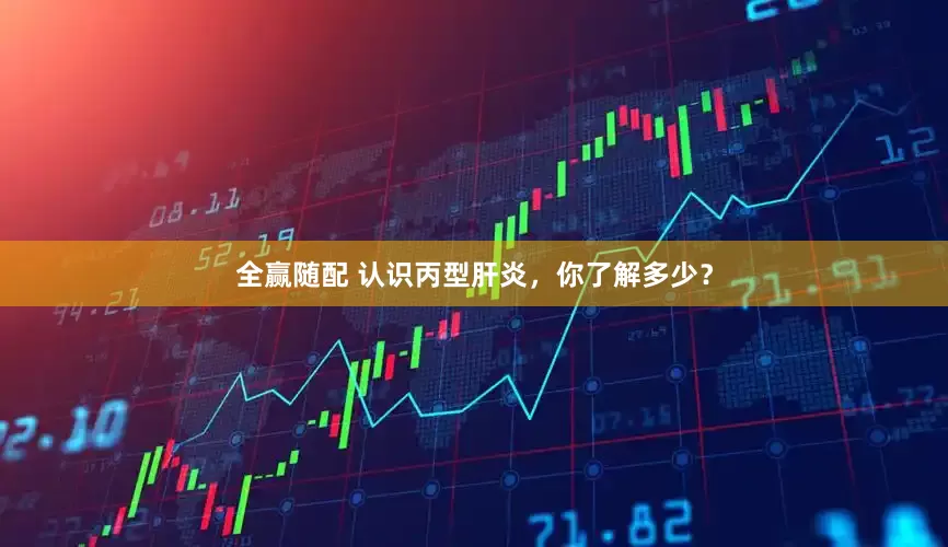 全赢随配 认识丙型肝炎，你了解多少？