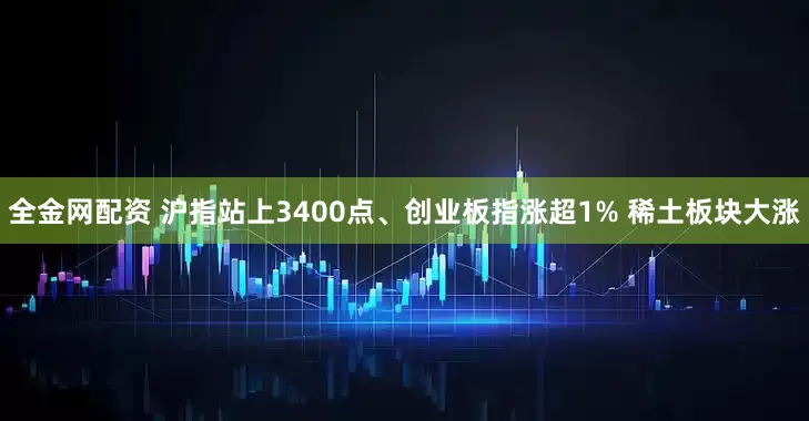 全金网配资 沪指站上3400点、创业板指涨超1% 稀土板块大涨