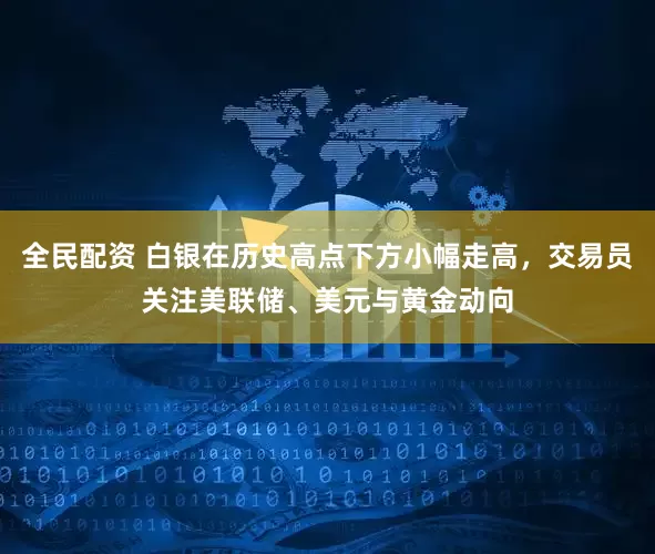 全民配资 白银在历史高点下方小幅走高,交易员关注美联储、美元与黄金动向