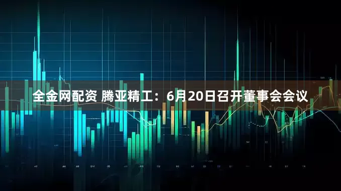 全金网配资 腾亚精工：6月20日召开董事会会议