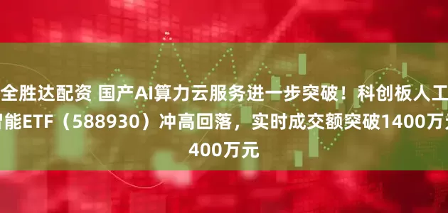 全胜达配资 国产AI算力云服务进一步突破！科创板人工智能ETF（588930）冲高回落，实时成交额突破1400万元