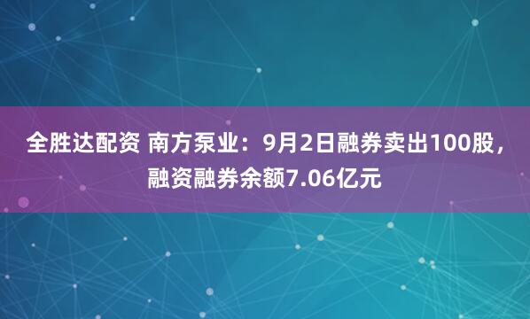 全胜达配资 南方泵业：9月2日融券卖出100股，融资融券余额7.06亿元