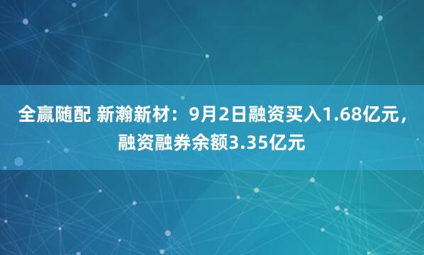 全赢随配 新瀚新材：9月2日融资买入1.68亿元，融资融券余额3.35亿元