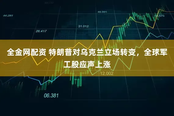 全金网配资 特朗普对乌克兰立场转变，全球军工股应声上涨