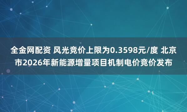 全金网配资 风光竞价上限为0.3598元/度 北京市2026年新能源增量项目机制电价竞价发布
