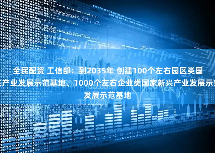全民配资 工信部：到2035年 创建100个左右园区类国家新兴产业发展示范基地、1000个左右企业类国家新兴产业发展示范基地