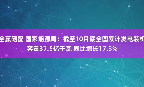 全赢随配 国家能源局：截至10月底全国累计发电装机容量37.5亿千瓦 同比增长17.3%