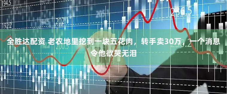 全胜达配资 老农地里挖到一块五花肉，转手卖30万，一个消息令他欲哭无泪